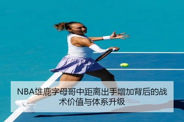 NBA雄鹿字母哥中距离出手增加背后的战术价值与体系升级