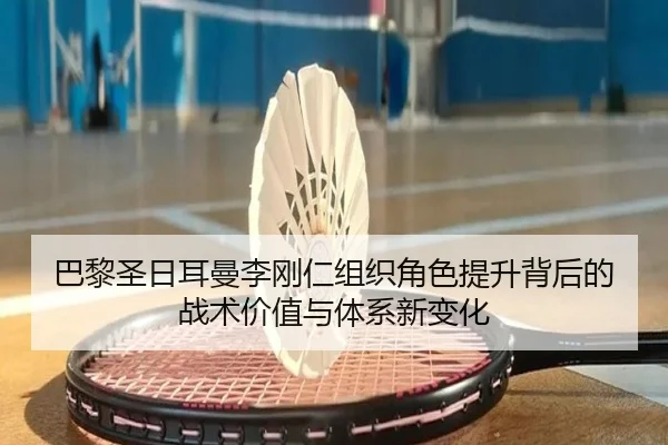 巴黎圣日耳曼李刚仁组织角色提升背后的战术价值与体系新变化