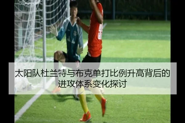 太阳队杜兰特与布克单打比例升高背后的进攻体系变化探讨
