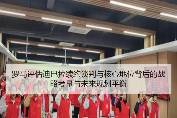 罗马评估迪巴拉续约谈判与核心地位背后的战略考量与未来规划平衡