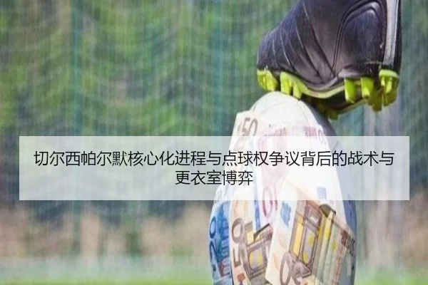 切尔西帕尔默核心化进程与点球权争议背后的战术与更衣室博弈