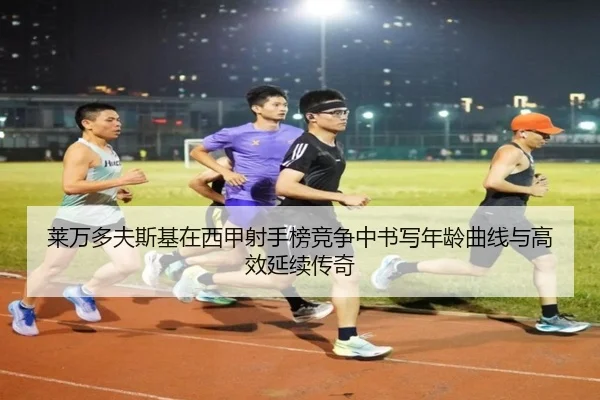 莱万多夫斯基在西甲射手榜竞争中书写年龄曲线与高效延续传奇