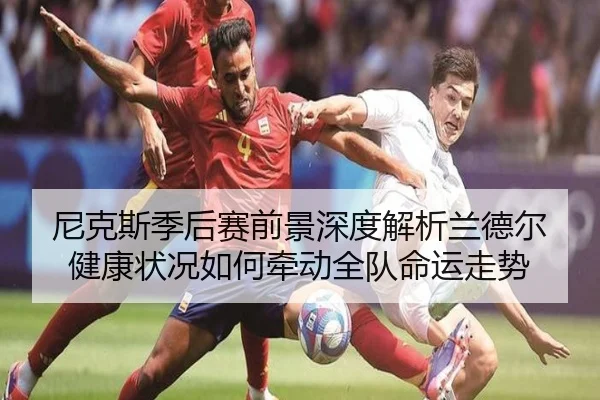 尼克斯季后赛前景深度解析兰德尔健康状况如何牵动全队命运走势