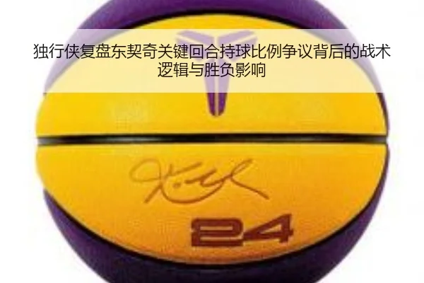 独行侠复盘东契奇关键回合持球比例争议背后的战术逻辑与胜负影响