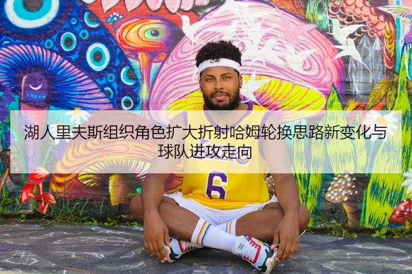 湖人里夫斯组织角色扩大折射哈姆轮换思路新变化与球队进攻走向