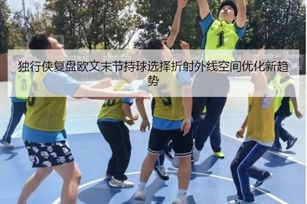 独行侠复盘欧文末节持球选择折射外线空间优化新趋势