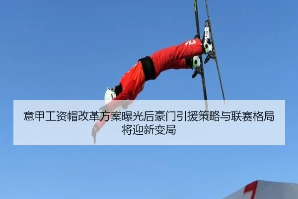 意甲工资帽改革方案曝光后豪门引援策略与联赛格局将迎新变局